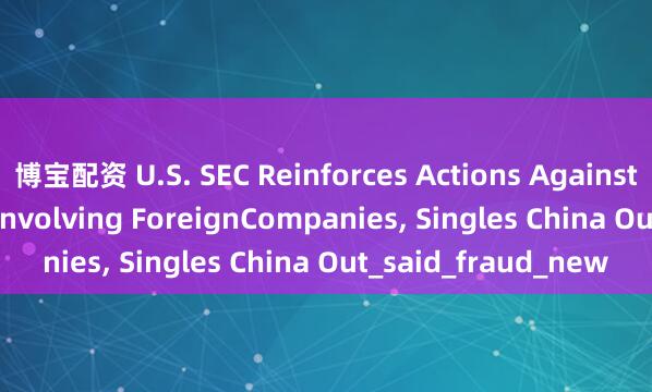 博宝配资 U.S. SEC Reinforces Actions Against Securities Fraud Involving ForeignCompanies, Singles China Out_said_fraud_new