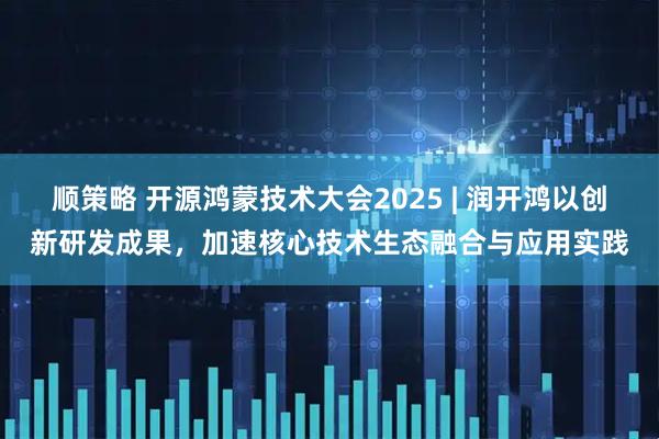 顺策略 开源鸿蒙技术大会2025 | 润开鸿以创新研发成果,加速核心技术生态融合与应用实践
