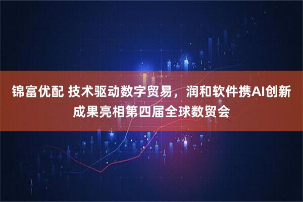 锦富优配 技术驱动数字贸易,润和软件携AI创新成果亮相第四届全球数贸会
