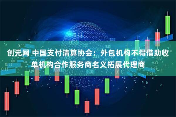 创元网 中国支付清算协会:外包机构不得借助收单机构合作服务商名义拓展代理商