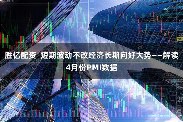 胜亿配资 短期波动不改经济长期向好大势——解读4月份PMI数据