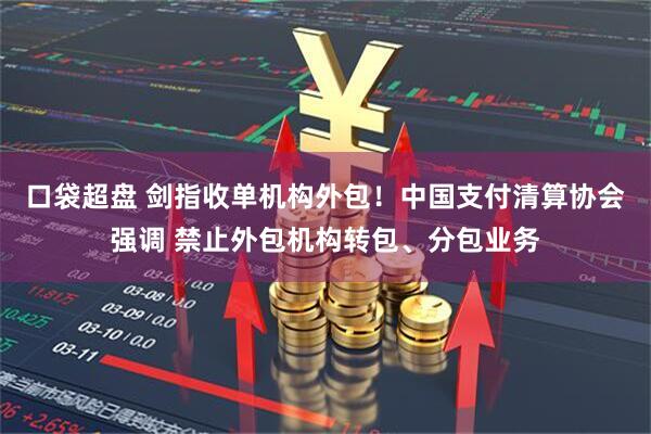 口袋超盘 剑指收单机构外包!中国支付清算协会强调 禁止外包机构转包、分包业务