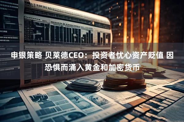 申银策略 贝莱德CEO:投资者忧心资产贬值 因恐惧而涌入黄金和加密货币