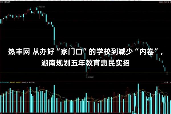 热丰网 从办好“家门口”的学校到减少“内卷”,湖南规划五年教育惠民实招